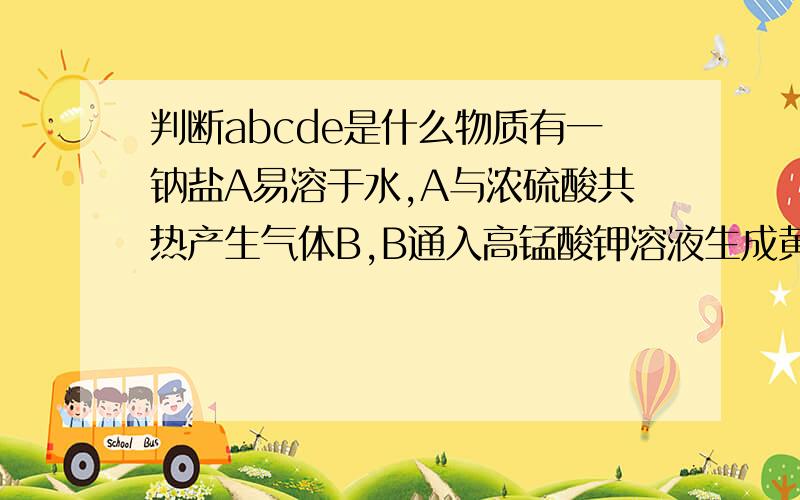 判断abcde是什么物质有一钠盐A易溶于水,A与浓硫酸共热产生气体B,B通入高锰酸钾溶液生成黄绿色气体C,通入另一钠盐D溶液中产生红棕色的物质E,在水溶液中加入碱立即退色,当酸化后呈红棕色 1