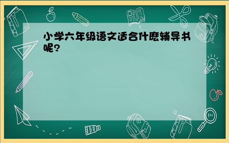 小学六年级语文适合什麽辅导书呢?