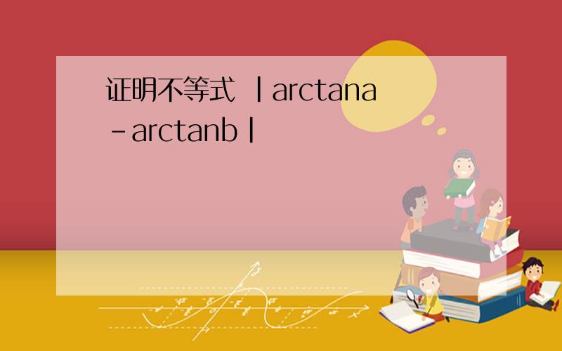 证明不等式 |arctana-arctanb|