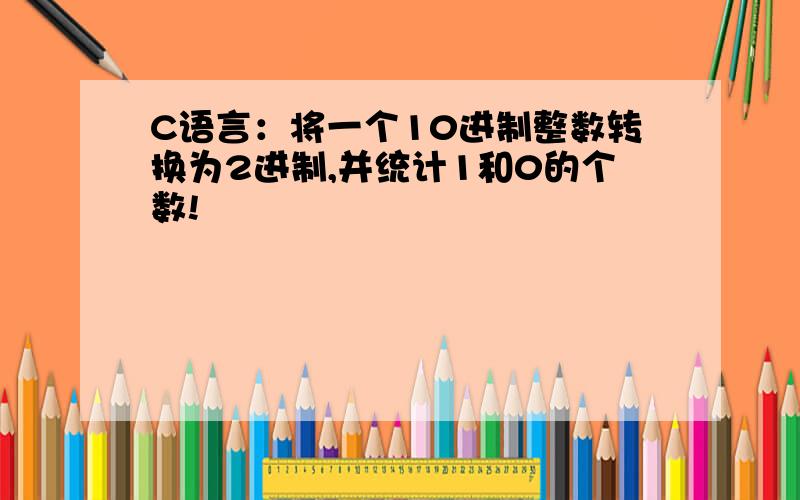 C语言：将一个10进制整数转换为2进制,并统计1和0的个数!