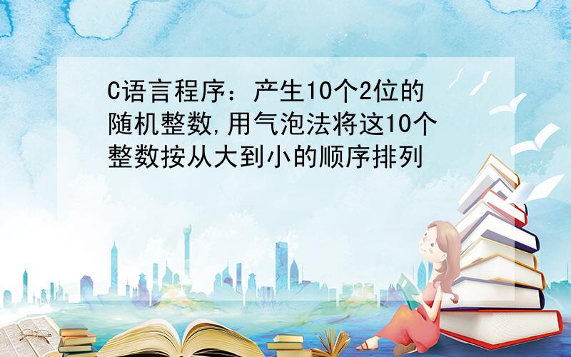 C语言程序：产生10个2位的随机整数,用气泡法将这10个整数按从大到小的顺序排列