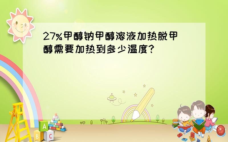 27%甲醇钠甲醇溶液加热脱甲醇需要加热到多少温度?