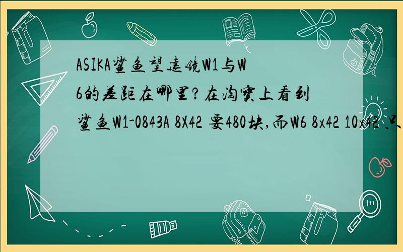 ASIKA鲨鱼望远镜W1与W6的差距在哪里?在淘宝上看到鲨鱼W1-0843A 8X42 要480块,而W6 8x42 10x42 只要390块