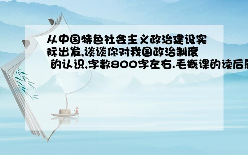 从中国特色社会主义政治建设实际出发,谈谈你对我国政治制度 的认识,字数800字左右.毛概课的读后感 求一篇文章