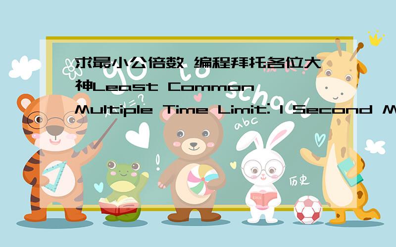 求最小公倍数 编程拜托各位大神Least Common Multiple Time Limit: 1 Second Memory Limit: 32768 KB The least common multiple (LCM) of a set of positive integers is the smallest positive integer which is divisible by all the numbers in the s