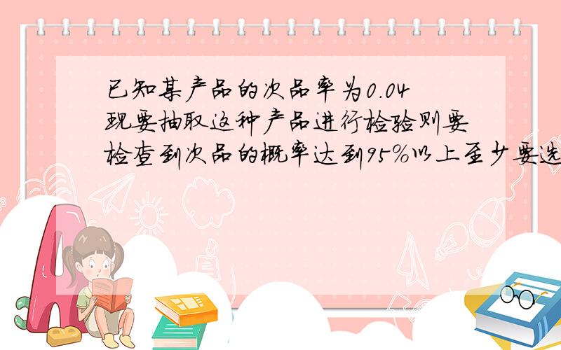 已知某产品的次品率为0.04现要抽取这种产品进行检验则要检查到次品的概率达到95%以上至少要选多少个