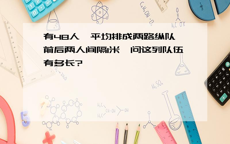 有48人,平均排成两路纵队,前后两人间隔1米,问这列队伍有多长?