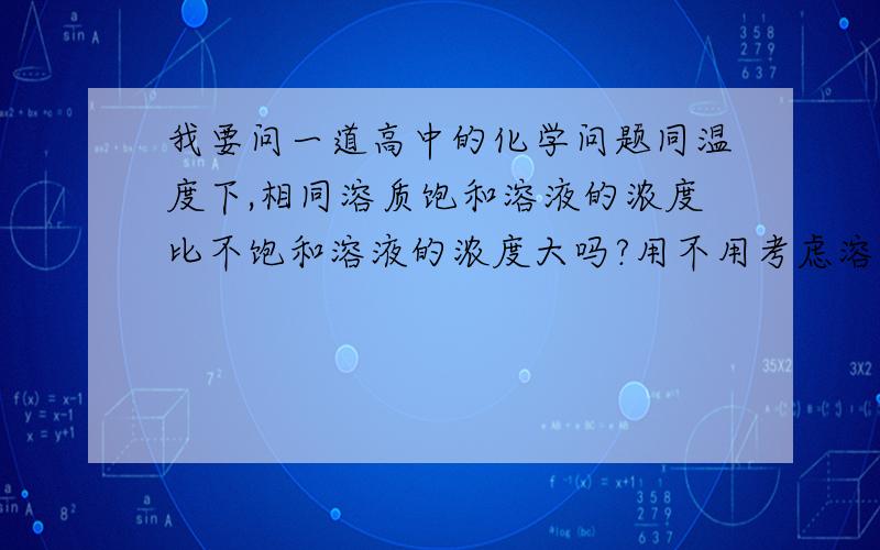 我要问一道高中的化学问题同温度下,相同溶质饱和溶液的浓度比不饱和溶液的浓度大吗?用不用考虑溶剂不同的情况?