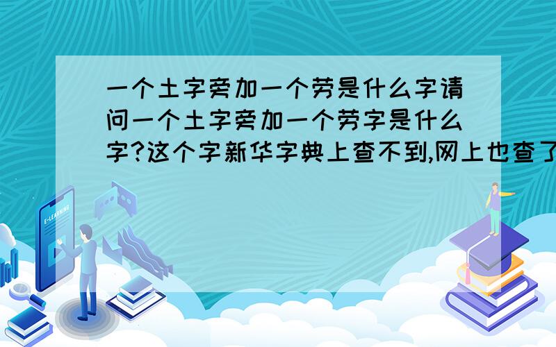 一个土字旁加一个劳是什么字请问一个土字旁加一个劳字是什么字?这个字新华字典上查不到,网上也查了好久查不到,是在路遥的中经常出现的一个字.