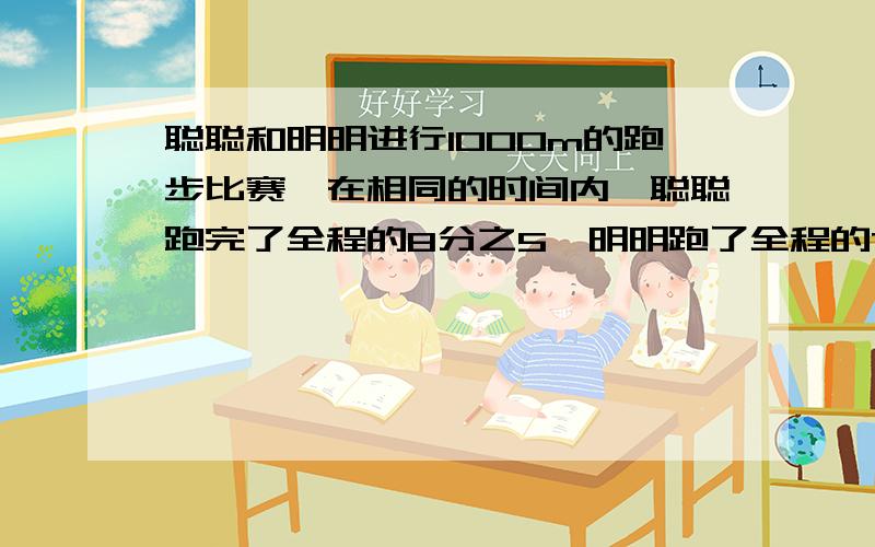 聪聪和明明进行1000m的跑步比赛,在相同的时间内,聪聪跑完了全程的8分之5,明明跑了全程的7分之4,谁跑得快