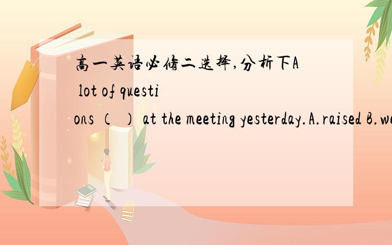 高一英语必修二选择,分析下A lot of questions （ ） at the meeting yesterday.A.raised B.were risen C.came up D.came up with