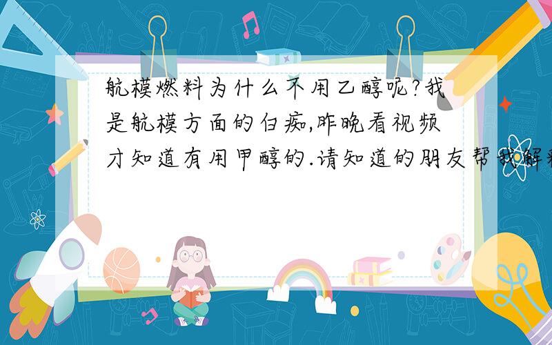 航模燃料为什么不用乙醇呢?我是航模方面的白痴,昨晚看视频才知道有用甲醇的.请知道的朋友帮我解释一下,为什么发动机这么设计?改用乙醇发动机的话行不行呢?甲醇相对其他燃料的优点,