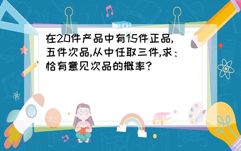 在20件产品中有15件正品,五件次品,从中任取三件,求：恰有意见次品的概率?