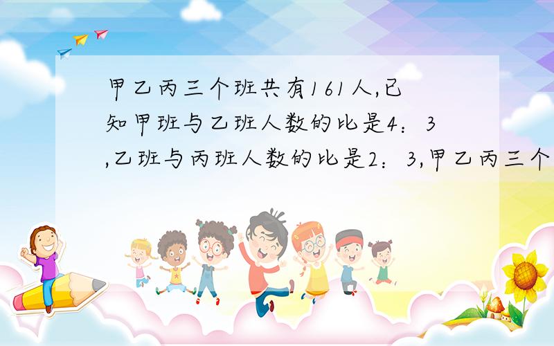 甲乙丙三个班共有161人,已知甲班与乙班人数的比是4：3,乙班与丙班人数的比是2：3,甲乙丙三个班各有多少