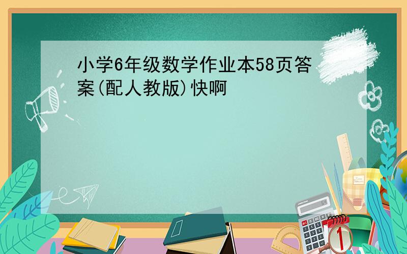 小学6年级数学作业本58页答案(配人教版)快啊