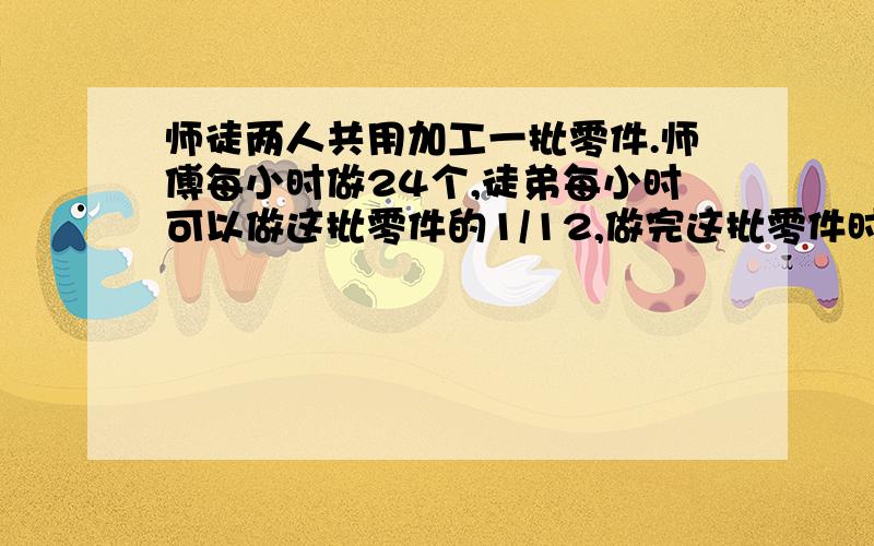 师徒两人共用加工一批零件.师傅每小时做24个,徒弟每小时可以做这批零件的1/12,做完这批零件时,师傅和徒弟所做零件个数的比是8：5.这批零件一共有多少个?