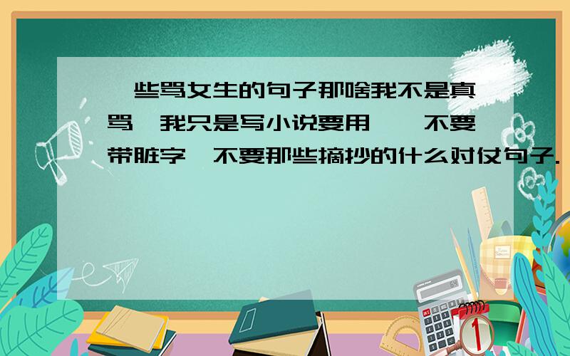 一些骂女生的句子那啥我不是真骂,我只是写小说要用……不要带脏字,不要那些摘抄的什么对仗句子.