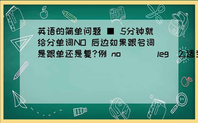 英语的简单问题 ■ 5分钟就给分单词NO 后边如果跟名词是跟单还是复?例 no___(leg)2,适当形式填空：the computer can write letters,these letters are___(call) Emails.你们的答案怎么不一样啊？？？？到底是单