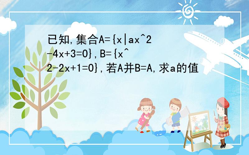 已知,集合A={x|ax^2-4x+3=0},B={x^2-2x+1=0},若A并B=A,求a的值