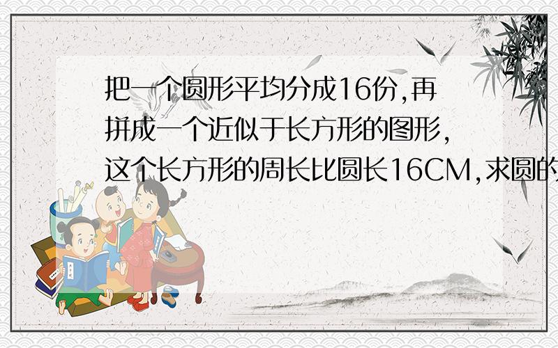 把一个圆形平均分成16份,再拼成一个近似于长方形的图形,这个长方形的周长比圆长16CM,求圆的面积.要过