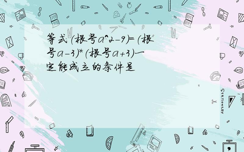 等式(根号a^2-9)=(根号a-3)*(根号a+3)一定能成立的条件是