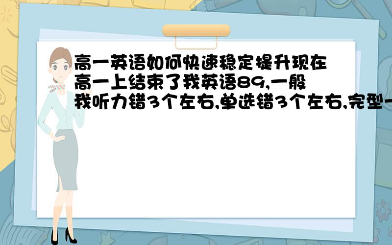 高一英语如何快速稳定提升现在高一上结束了我英语89,一般我听力错3个左右,单选错3个左右,完型一般错7个及以上,而且大多数情况是这样的,阅读ABCD一共错5个左右吧!E篇考试时没时间,蒙的!完