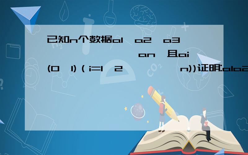 已知n个数据a1,a2,a3,``````,an,且ai(0,1)（i=1,2,```,n))证明:a1a2>a1+a2-12)证明：a1a2a3>a1+a2+a3-23）仿照上面结论你能得出怎样的结论?怎么证明?有加悬赏