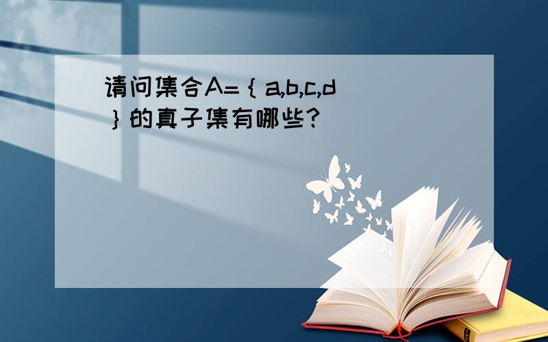 请问集合A=｛a,b,c,d｝的真子集有哪些?