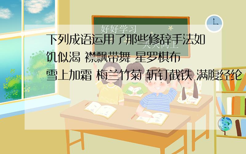 下列成语运用了那些修辞手法如饥似渴 襟飘带舞 星罗棋布 雪上加霜 梅兰竹菊 斩钉截铁 满腹经纶 虎背熊腰 抑扬顿挫 杯水车薪 怒发冲冠 车水马龙比喻 拟人 夸张 拟物 排比 用这五种分类…