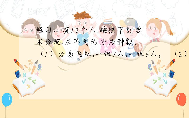 练习：有12个人,按照下列要求分配,求不同的分法种数． （1）分为两组,一组7人,一组5人； （2）分为甲练习：有12个人,按照下列要求分配,求不同的分法种数． （1）分为两组,一组7人,一组5人