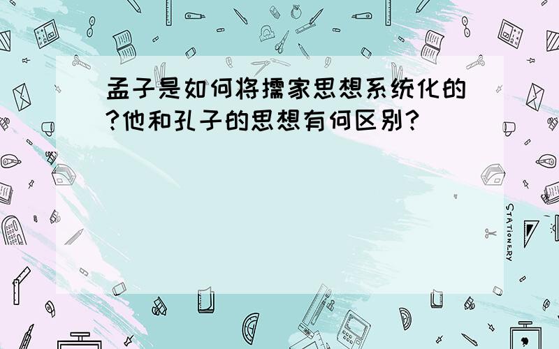 孟子是如何将儒家思想系统化的?他和孔子的思想有何区别?