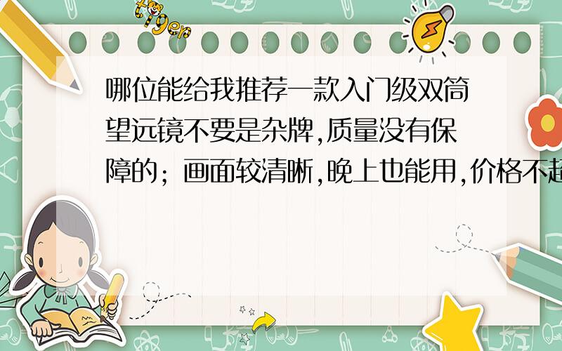 哪位能给我推荐一款入门级双筒望远镜不要是杂牌,质量没有保障的；画面较清晰,晚上也能用,价格不超过400吧 性价比高点 外观不要太丑 如果是你亲身体验觉得不错的,再贵点也无妨啊!