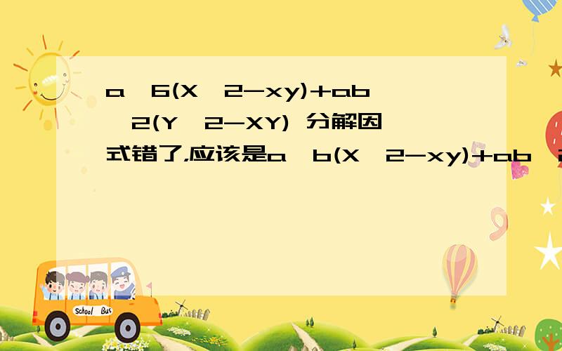 a^6(X^2-xy)+ab^2(Y^2-XY) 分解因式错了，应该是a^b(X^2-xy)+ab^2(Y^2-XY) 分解因式