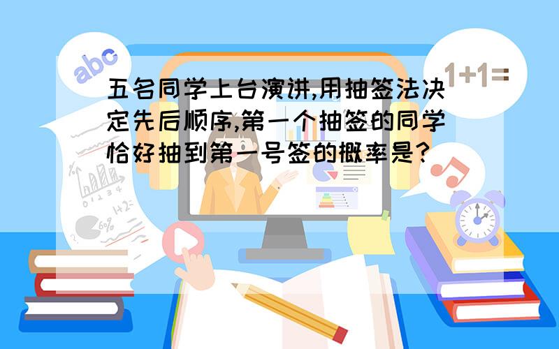 五名同学上台演讲,用抽签法决定先后顺序,第一个抽签的同学恰好抽到第一号签的概率是?