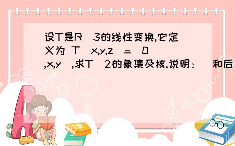 设T是R^3的线性变换,它定义为 T(x,y,z)=(0,x,y),求T^2的象集及核.说明：^和后面紧跟的数字表示幂数.这个对T^2不理解.