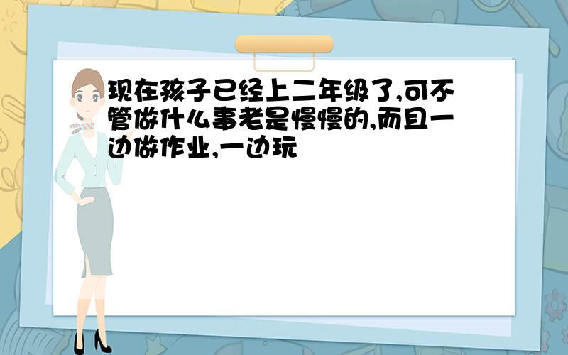 现在孩子已经上二年级了,可不管做什么事老是慢慢的,而且一边做作业,一边玩