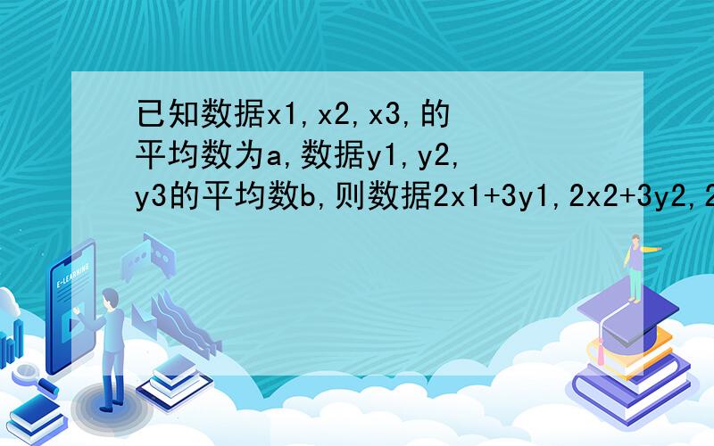 已知数据x1,x2,x3,的平均数为a,数据y1,y2,y3的平均数b,则数据2x1+3y1,2x2+3y2,2x3+3y3的平均数为A 2a=3bB 2/3a+bC 6a+9bD 2a+bsorry,A为2a+3b,