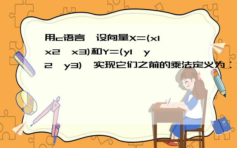 用c语言,设向量X=(x1,x2,x3)和Y=(y1,y2,y3),实现它们之前的乘法定义为：X*Y=x1*y1+x2*y2+x3*y3设向量X=(x1,x2,x3)和Y=(y1,y2,y3),实现它们之前的乘法定义为：\x05X*Y=x1*y1+x2*y2+x3*y3\x05编程对运算符“*”重载,实