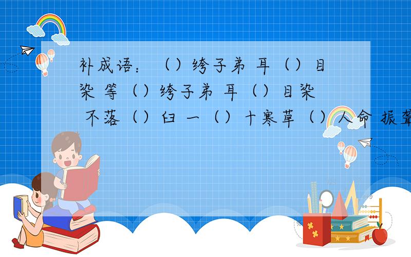 补成语：（）绔子弟 耳（）目染 等（）绔子弟 耳（）目染 不落（）臼 一（）十寒草（）人命 振聋发（）（）若寒蝉 并且要到拼音和解释