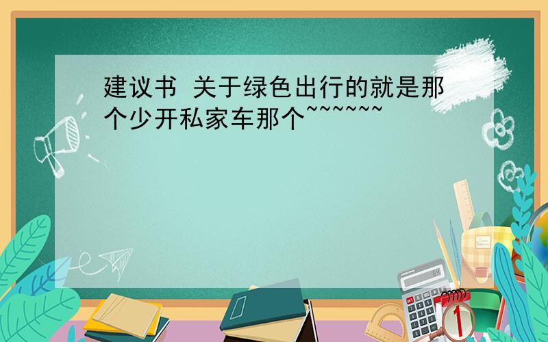 建议书 关于绿色出行的就是那个少开私家车那个~~~~~~