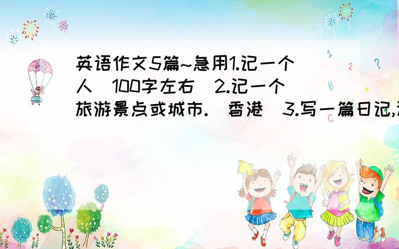 英语作文5篇~急用1.记一个人（100字左右）2.记一个旅游景点或城市.（香港）3.写一篇日记,记一件你难忘的事（不可以是爱情）4.写封信谈谈你的现状,并写出你的关心.（本人现在初三,各科都