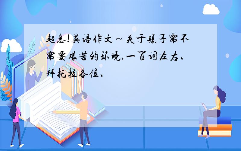 超急!英语作文～关于孩子需不需要艰苦的环境,一百词左右、拜托拉各位、