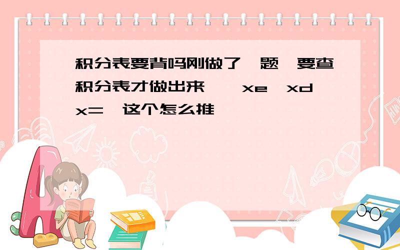 积分表要背吗刚做了一题,要查积分表才做出来,∫xe^xdx=,这个怎么推