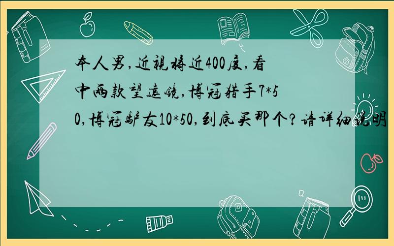 本人男,近视将近400度,看中两款望远镜,博冠猎手7*50,博冠驴友10*50,到底买那个?请详细说明