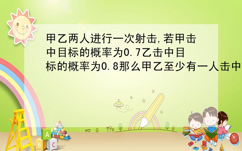 甲乙两人进行一次射击,若甲击中目标的概率为0.7乙击中目标的概率为0.8那么甲乙至少有一人击中目标的概率A 0.56 B 0.14 C 0.24 D 0.94