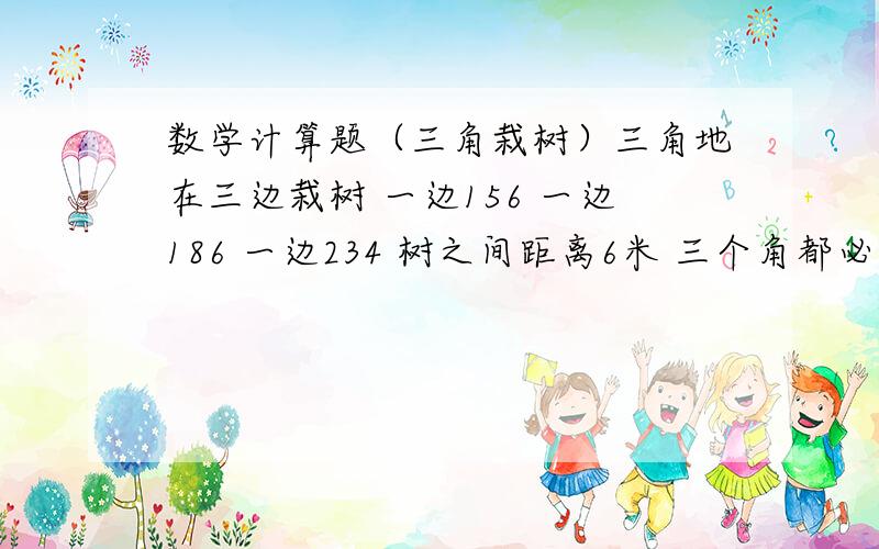 数学计算题（三角栽树）三角地在三边栽树 一边156 一边186 一边234 树之间距离6米 三个角都必须栽一棵 共需植树多少棵 请说明为什么