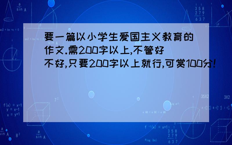 要一篇以小学生爱国主义教育的作文.需200字以上,不管好不好,只要200字以上就行,可赏100分!