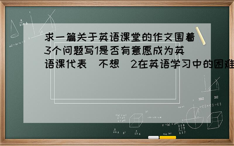 求一篇关于英语课堂的作文围着3个问题写1是否有意愿成为英语课代表（不想）2在英语学习中的困难（英语作文不好）3建议给老师一个和英语有关有趣的游戏（...）大概的框架就是这样~中