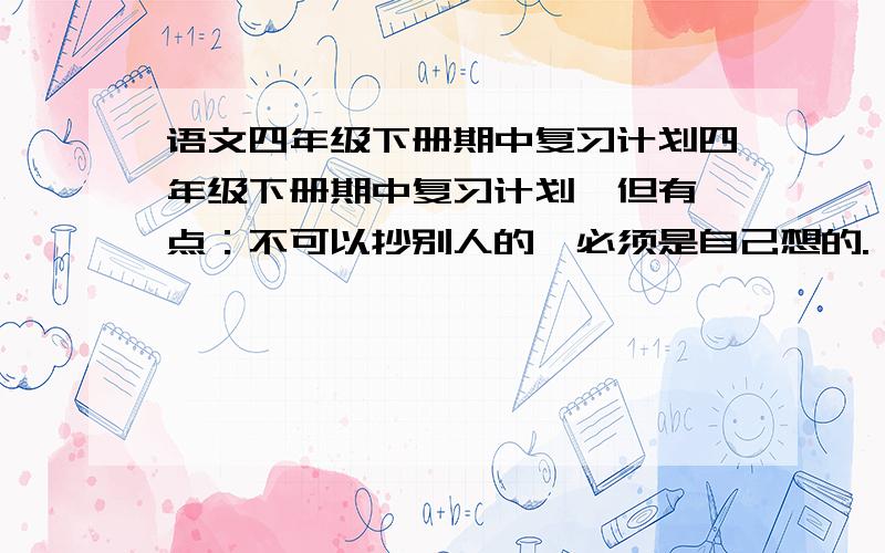 语文四年级下册期中复习计划四年级下册期中复习计划,但有一点：不可以抄别人的,必须是自己想的.