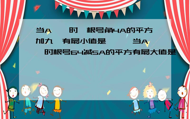 当A——时,根号角4A的平方加九,有最小值是——,当A——时根号64减5A的平方有最大值是——